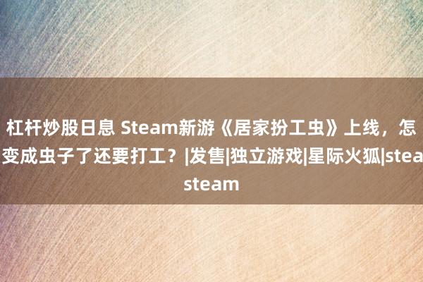 杠杆炒股日息 Steam新游《居家扮工虫》上线，怎么变成虫子了还要打工？|发售|独立游戏|星际火狐|steam