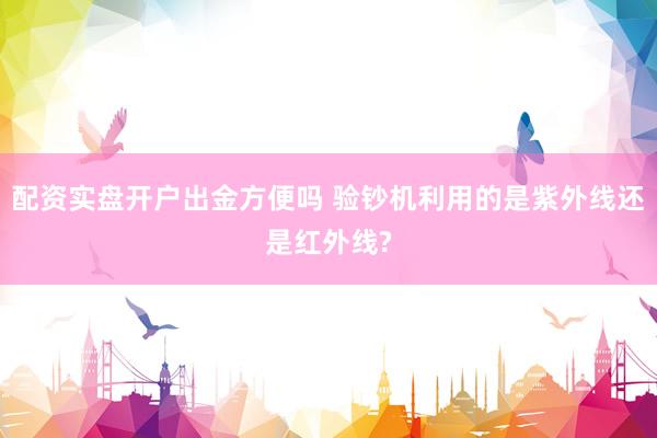 配资实盘开户出金方便吗 验钞机利用的是紫外线还是红外线?