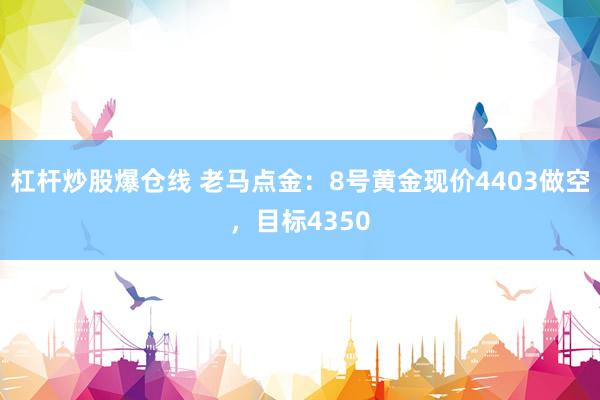 杠杆炒股爆仓线 老马点金：8号黄金现价4403做空，目标4350