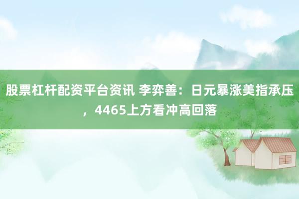 股票杠杆配资平台资讯 李弈善：日元暴涨美指承压，4465上方看冲高回落