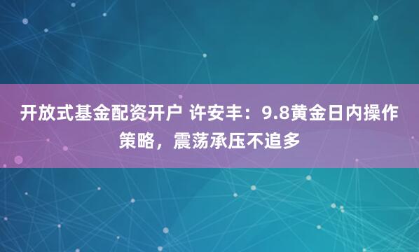 开放式基金配资开户 许安丰：9.8黄金日内操作策略，震荡承压不追多