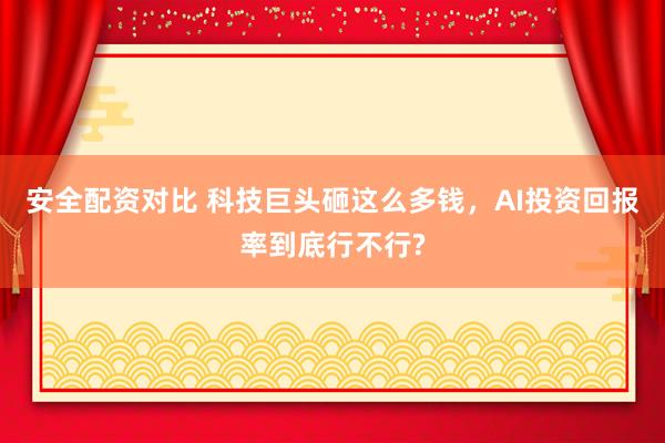 安全配资对比 科技巨头砸这么多钱，AI投资回报率到底行不行?