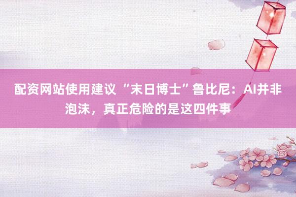 配资网站使用建议 “末日博士”鲁比尼：AI并非泡沫，真正危险的是这四件事