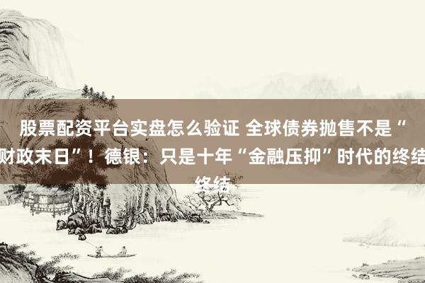 股票配资平台实盘怎么验证 全球债券抛售不是“财政末日”！德银：只是十年“金融压抑”时代的终结