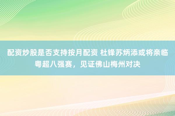配资炒股是否支持按月配资 杜锋苏炳添或将亲临粤超八强赛，见证佛山梅州对决