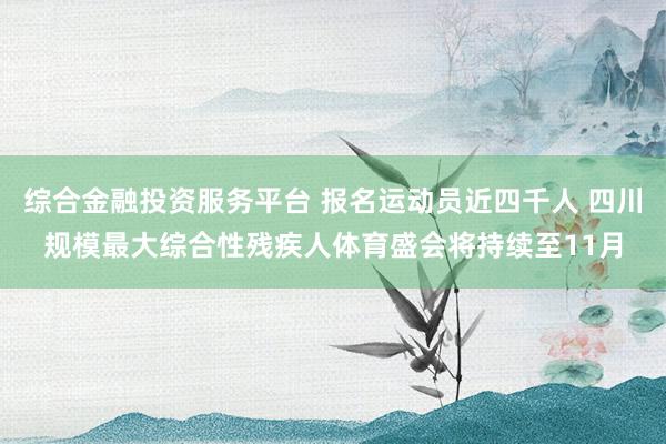 综合金融投资服务平台 报名运动员近四千人 四川规模最大综合性残疾人体育盛会将持续至11月
