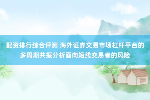 配资排行综合评测 海外证券交易市场杠杆平台的多周期共振分析面向短线交易者的风险