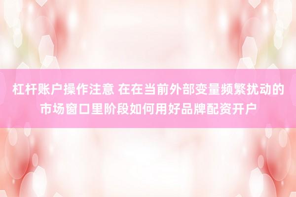 杠杆账户操作注意 在在当前外部变量频繁扰动的市场窗口里阶段如何用好品牌配资开户