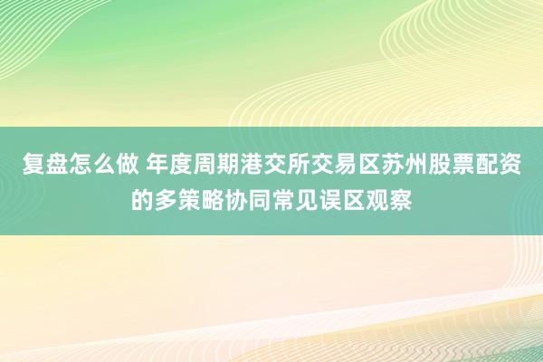 复盘怎么做 年度周期港交所交易区苏州股票配资的多策略协同常见误区观察