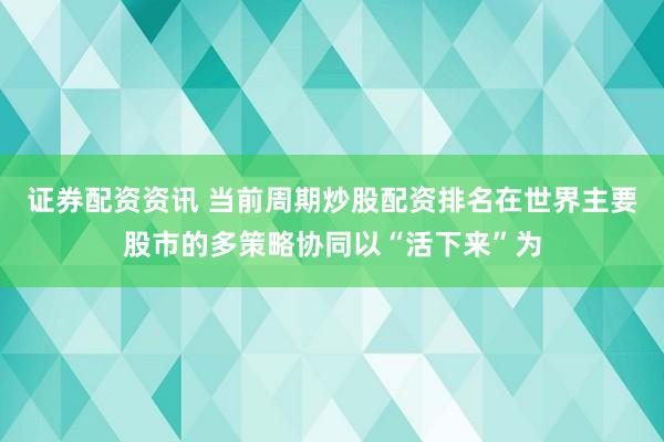 证券配资资讯 当前周期炒股配资排名在世界主要股市的多策略协同以“活下来”为