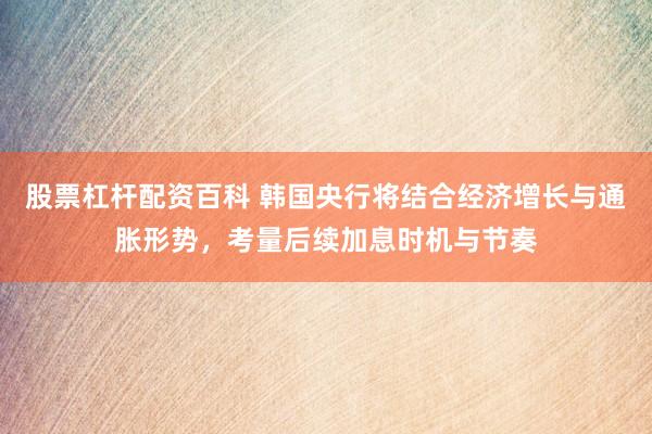 股票杠杆配资百科 韩国央行将结合经济增长与通胀形势，考量后续加息时机与节奏