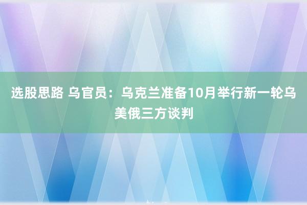 选股思路 乌官员：乌克兰准备10月举行新一轮乌美俄三方谈判
