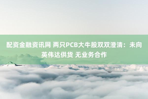 配资金融资讯网 两只PCB大牛股双双澄清：未向英伟达供货 无业务合作