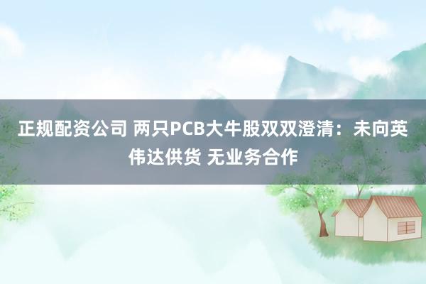 正规配资公司 两只PCB大牛股双双澄清：未向英伟达供货 无业务合作
