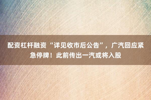 配资杠杆融资 “详见收市后公告”，广汽回应紧急停牌！此前传出一汽或将入股