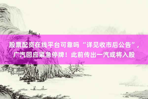股票配资在线平台可靠吗 “详见收市后公告”，广汽回应紧急停牌！此前传出一汽或将入股