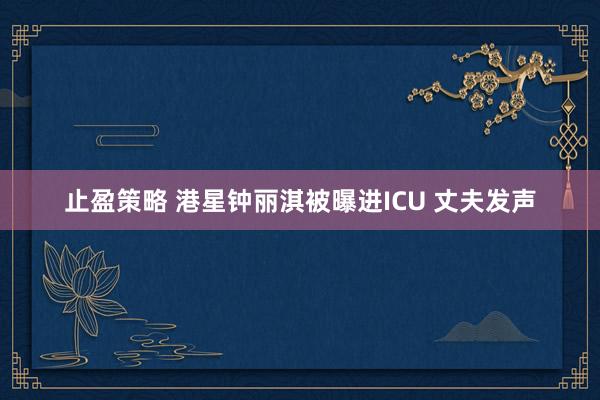 止盈策略 港星钟丽淇被曝进ICU 丈夫发声