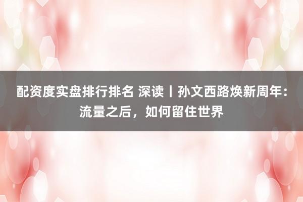 配资度实盘排行排名 深读丨孙文西路焕新周年：流量之后，如何留住世界