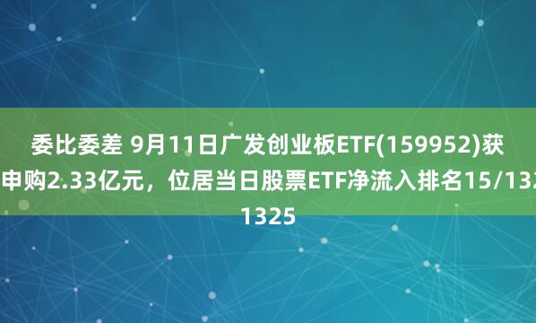 委比委差 9月11日广发创业板ETF(159952)获净申购2.33亿元，位居当日股票ETF净流入排名15/1325