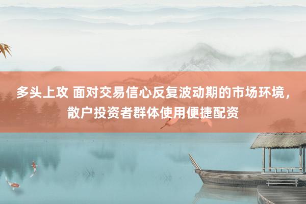 多头上攻 面对交易信心反复波动期的市场环境，散户投资者群体使用便捷配资