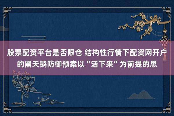 股票配资平台是否限仓 结构性行情下配资网开户的黑天鹅防御预案以“活下来”为前提的思