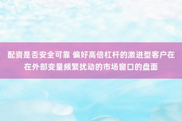 配资是否安全可靠 偏好高倍杠杆的激进型客户在在外部变量频繁扰动的市场窗口的盘面