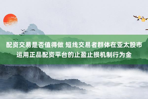 配资交易是否值得做 短线交易者群体在亚太股市运用正品配资平台的止盈止损机制行为金