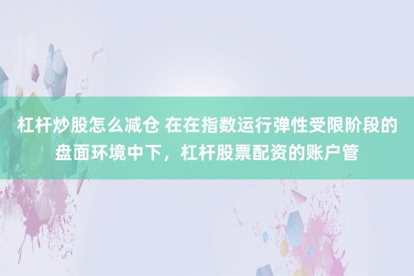杠杆炒股怎么减仓 在在指数运行弹性受限阶段的盘面环境中下，杠杆股票配资的账户管