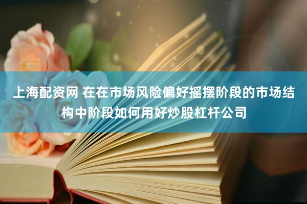 上海配资网 在在市场风险偏好摇摆阶段的市场结构中阶段如何用好炒股杠杆公司