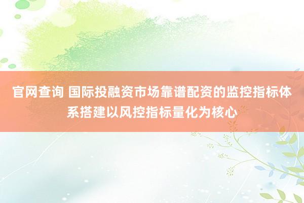 官网查询 国际投融资市场靠谱配资的监控指标体系搭建以风控指标量化为核心