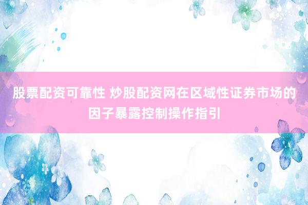 股票配资可靠性 炒股配资网在区域性证券市场的因子暴露控制操作指引