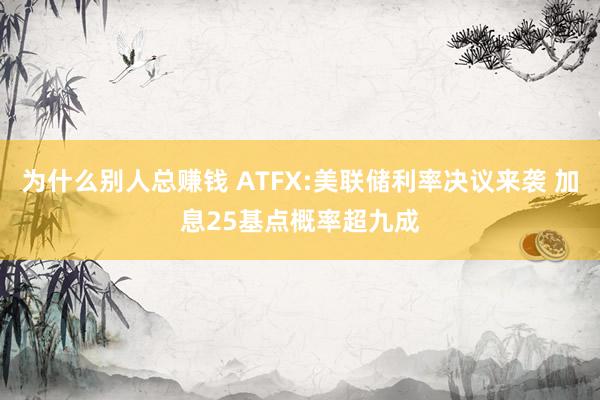 为什么别人总赚钱 ATFX:美联储利率决议来袭 加息25基点概率超九成