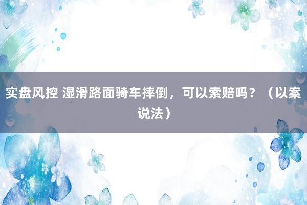 实盘风控 湿滑路面骑车摔倒，可以索赔吗？（以案说法）