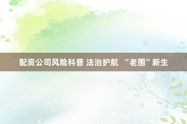配资公司风险科普 法治护航  “老围”新生