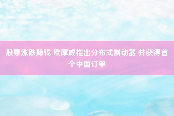 股票涨跌赚钱 欧摩威推出分布式制动器 并获得首个中国订单