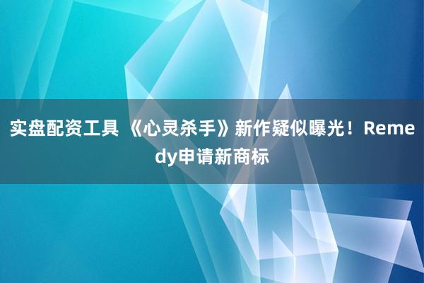 实盘配资工具 《心灵杀手》新作疑似曝光！Remedy申请新商标