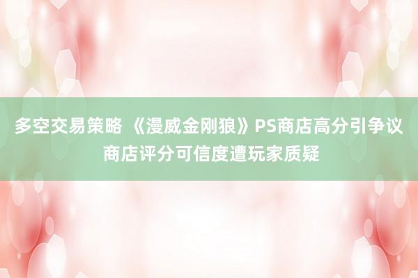 多空交易策略 《漫威金刚狼》PS商店高分引争议 商店评分可信度遭玩家质疑