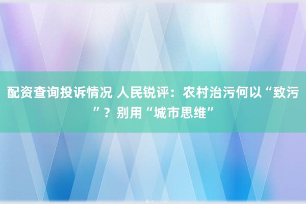 配资查询投诉情况 人民锐评：农村治污何以“致污”？别用“城市思维”