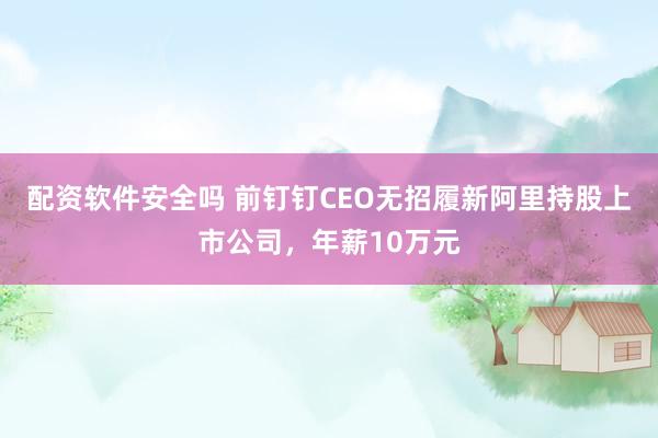 配资软件安全吗 前钉钉CEO无招履新阿里持股上市公司，年薪10万元