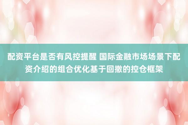 配资平台是否有风控提醒 国际金融市场场景下配资介绍的组合优化基于回撤的控仓框架