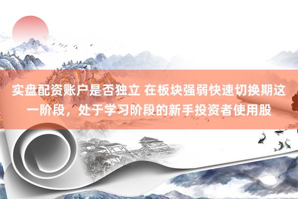 实盘配资账户是否独立 在板块强弱快速切换期这一阶段，处于学习阶段的新手投资者使用股