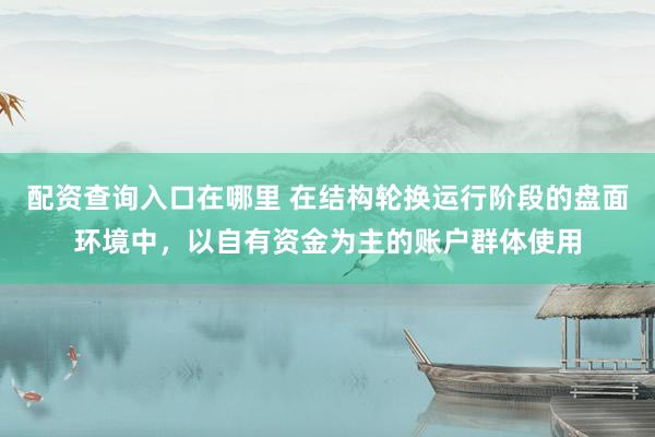 配资查询入口在哪里 在结构轮换运行阶段的盘面环境中，以自有资金为主的账户群体使用