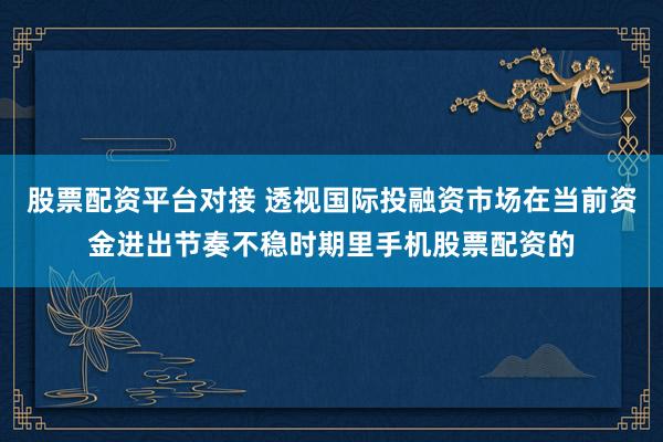 股票配资平台对接 透视国际投融资市场在当前资金进出节奏不稳时期里手机股票配资的