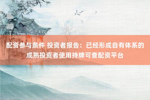 配资参与条件 投资者报告：已经形成自有体系的成熟投资者使用持牌可查配资平台