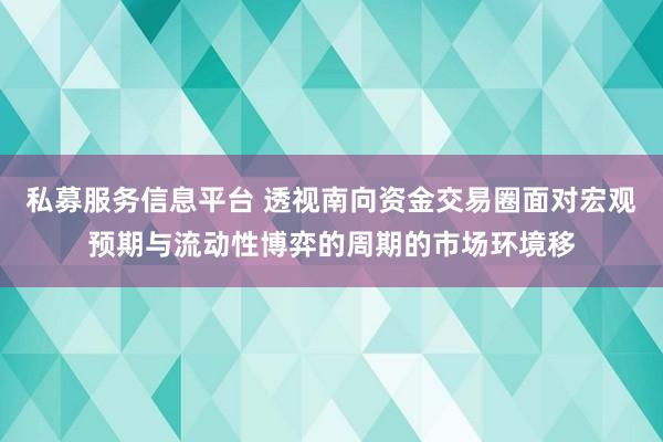 私募服务信息平台 透视南向资金交易圈面对宏观预期与流动性博弈的周期的市场环境移