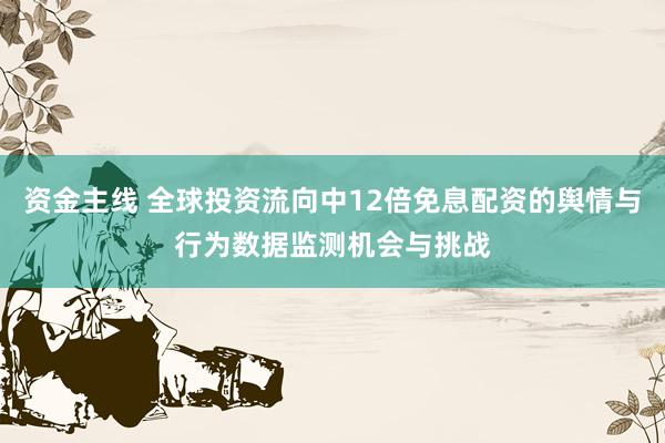 资金主线 全球投资流向中12倍免息配资的舆情与行为数据监测机会与挑战