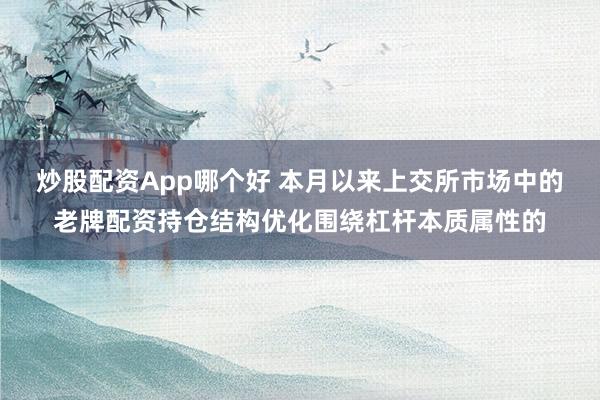 炒股配资App哪个好 本月以来上交所市场中的老牌配资持仓结构优化围绕杠杆本质属性的