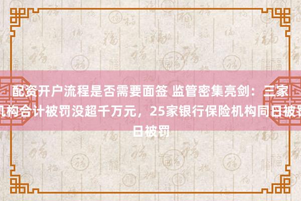 配资开户流程是否需要面签 监管密集亮剑：三家机构合计被罚没超千万元，25家银行保险机构同日被罚