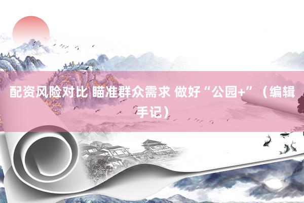配资风险对比 瞄准群众需求 做好“公园+”（编辑手记）