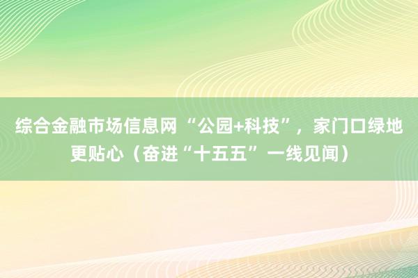 综合金融市场信息网 “公园+科技”，家门口绿地更贴心（奋进“十五五” 一线见闻）